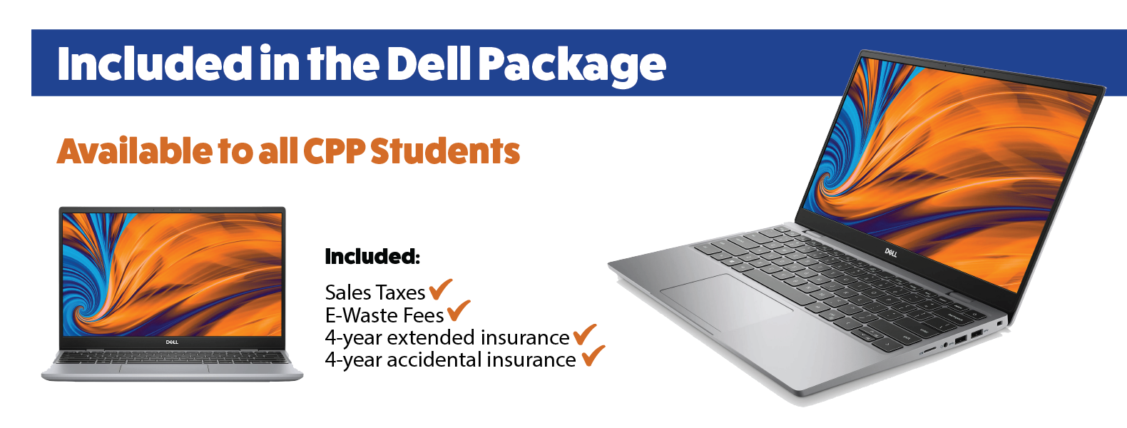 Included in the Dell Package. Available to all CPP Students: Sales Taxes, E-Waste Fees, 4-year extended insurance, 4-year accidental insurance  